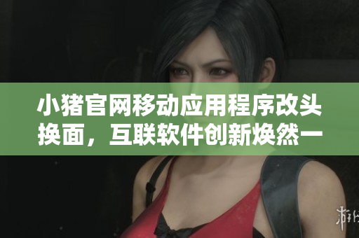 小猪官网移动应用程序改头换面，互联软件创新焕然一新