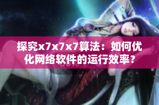 探究x7x7x7算法：如何优化网络软件的运行效率？