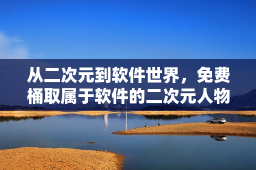 从二次元到软件世界，免费桶取属于软件的二次元人物！