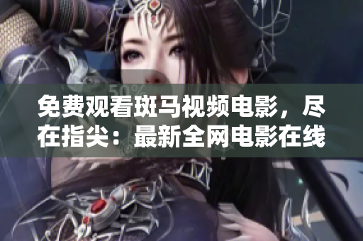 免费观看斑马视频电影，尽在指尖：最新全网电影在线免费观看！