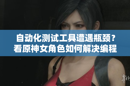自动化测试工具遭遇瓶颈？看原神女角色如何解决编程难题