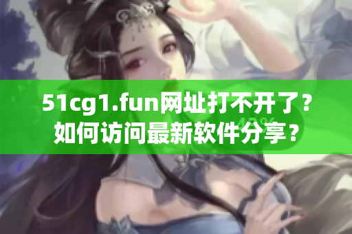 51cg1.fun网址打不开了？如何访问最新软件分享？