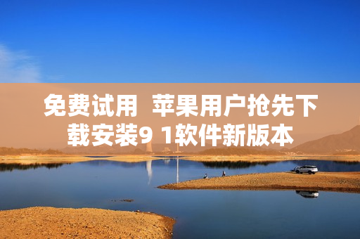 免费试用  苹果用户抢先下载安装9 1软件新版本