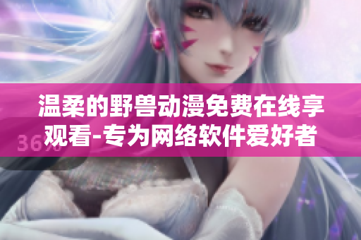 温柔的野兽动漫免费在线享观看-专为网络软件爱好者设计