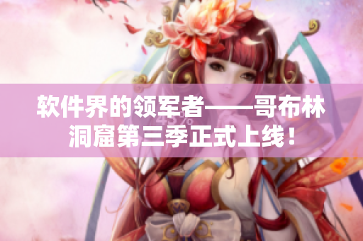 软件界的领军者——哥布林洞窟第三季正式上线！
