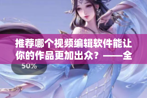推荐哪个视频编辑软件能让你的作品更加出众？——全方位对比及推荐