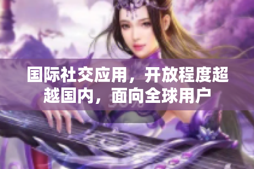 国际社交应用，开放程度超越国内，面向全球用户