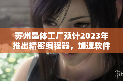 苏州晶体工厂预计2023年推出精密编程器，加速软件开发