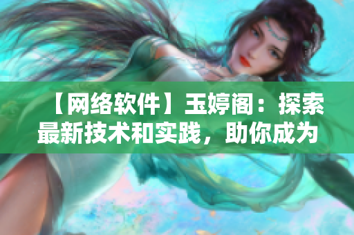 【网络软件】玉婷阁：探索最新技术和实践，助你成为网络软件开发专家