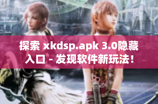 探索 xkdsp.apk 3.0隐藏入口 - 发现软件新玩法！
