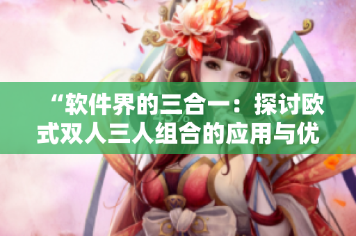 “软件界的三合一：探讨欧式双人三人组合的应用与优势”