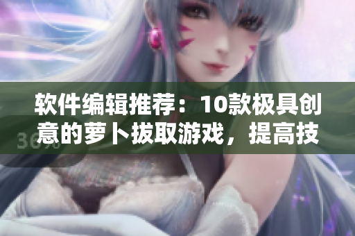 软件编辑推荐：10款极具创意的萝卜拔取游戏，提高技能还能玩转软件！
