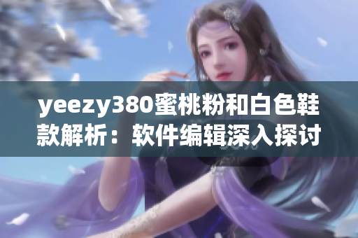 yeezy380蜜桃粉和白色鞋款解析：软件编辑深入探讨设计灵感