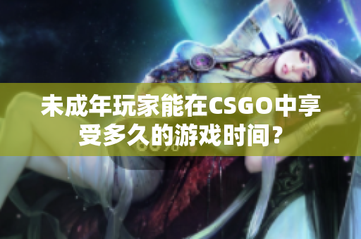 未成年玩家能在CSGO中享受多久的游戏时间？