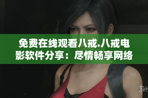免费在线观看八戒.八戒电影软件分享：尽情畅享网络电影新体验