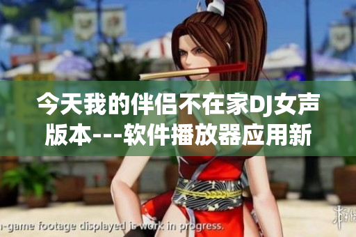 今天我的伴侣不在家DJ女声版本---软件播放器应用新推荐