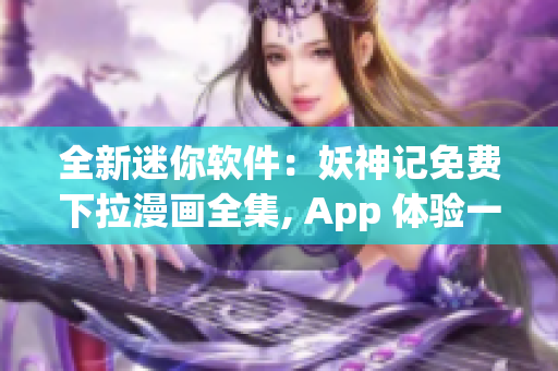 全新迷你软件：妖神记免费下拉漫画全集, App 体验一览无遗