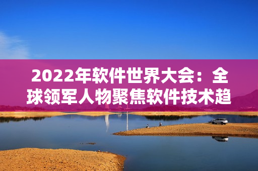 2022年软件世界大会：全球领军人物聚焦软件技术趋势