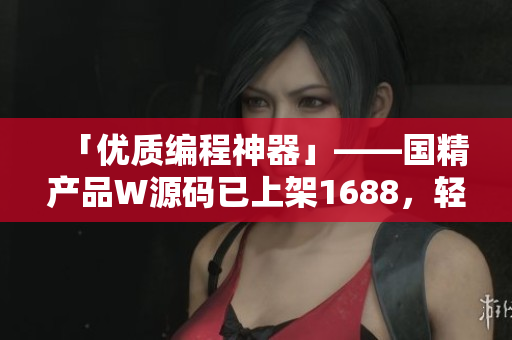 「优质编程神器」——国精产品W源码已上架1688，轻松构建高效软件！
