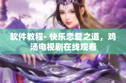 软件教程- 快乐恋爱之道，鸡汤电视剧在线观看