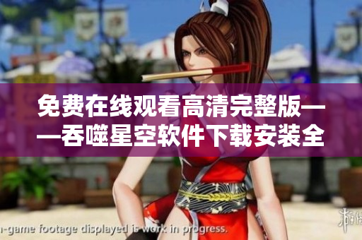 免费在线观看高清完整版——吞噬星空软件下载安装全指南
