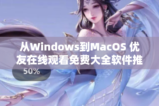 从Windows到MacOS 优友在线观看免费大全软件推荐