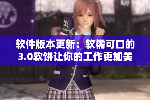 软件版本更新：软糯可口的3.0软饼让你的工作更加美好