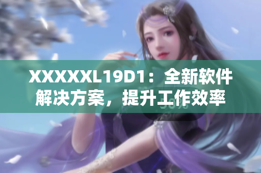 XXXXXL19D1：全新软件解决方案，提升工作效率