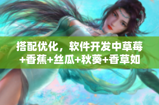 搭配优化，软件开发中草莓+香蕉+丝瓜+秋葵+香草如何提升用户体验