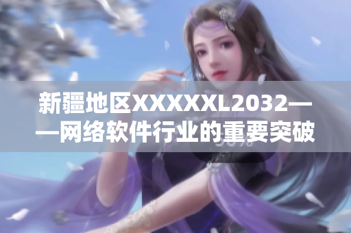 新疆地区XXXXXL2032——网络软件行业的重要突破
