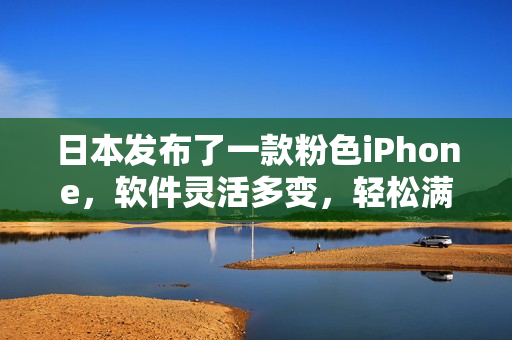 日本发布了一款粉色iPhone，软件灵活多变，轻松满足用户的使用需求