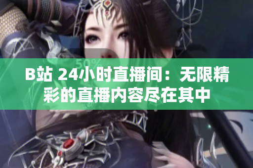 B站 24小时直播间：无限精彩的直播内容尽在其中
