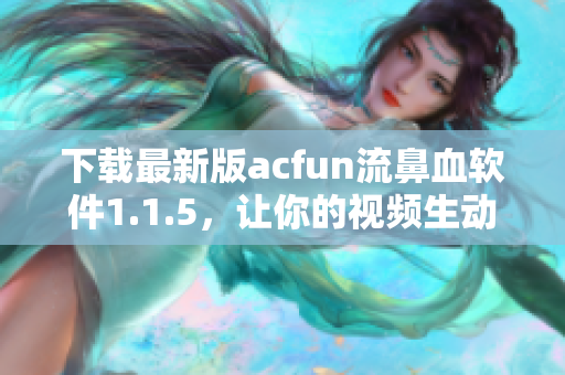 下载最新版acfun流鼻血软件1.1.5，让你的视频生动有趣