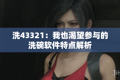 洗43321：我也渴望参与的洗碗软件特点解析