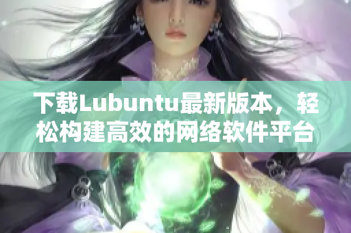 下载Lubuntu最新版本，轻松构建高效的网络软件平台！