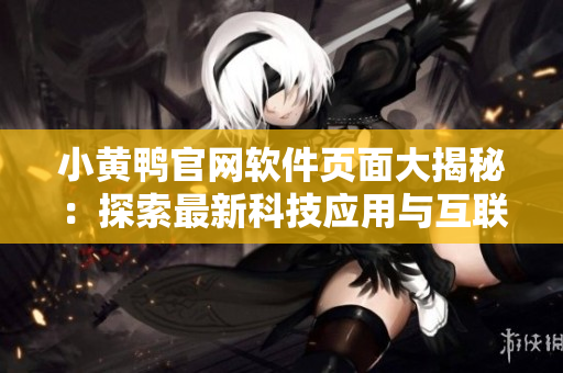 小黄鸭官网软件页面大揭秘：探索最新科技应用与互联网创新