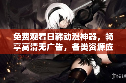免费观看日韩动漫神器，畅享高清无广告，各类资源应有尽有