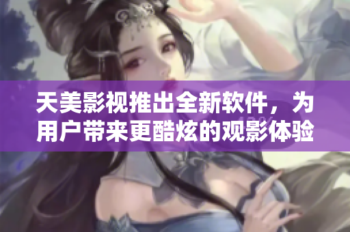 天美影视推出全新软件，为用户带来更酷炫的观影体验！