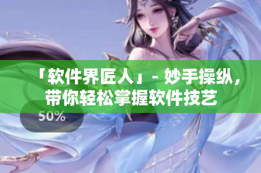 「软件界匠人」- 妙手操纵，带你轻松掌握软件技艺