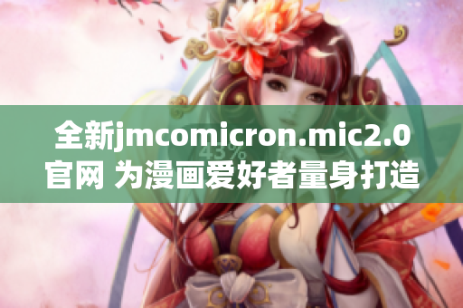 全新jmcomicron.mic2.0官网 为漫画爱好者量身打造