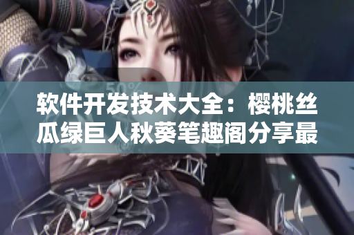 软件开发技术大全：樱桃丝瓜绿巨人秋葵笔趣阁分享最新工具与教程