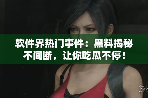 软件界热门事件：黑料揭秘不间断，让你吃瓜不停！