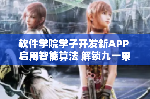 软件学院学子开发新APP 启用智能算法 解锁九一果冻制作新技能