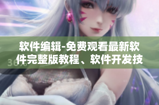 软件编辑-免费观看最新软件完整版教程、软件开发技巧大全