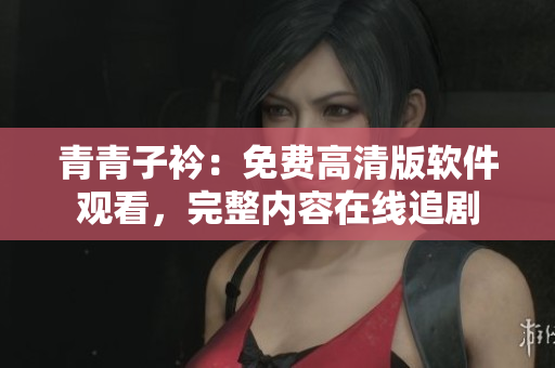 青青子衿：免费高清版软件观看，完整内容在线追剧