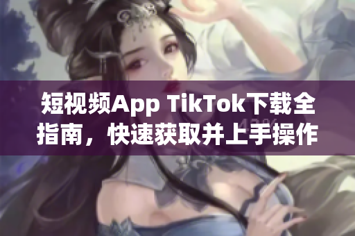 短视频App TikTok下载全指南，快速获取并上手操作