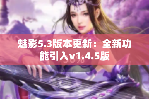 魅影5.3版本更新：全新功能引入v1.4.5版