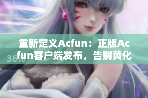 重新定义Acfun：正版Acfun客户端发布，告别黄化版！