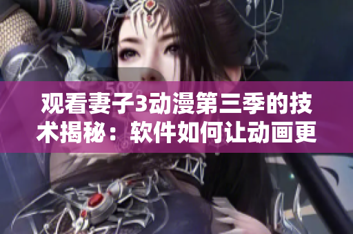 观看妻子3动漫第三季的技术揭秘：软件如何让动画更流畅？