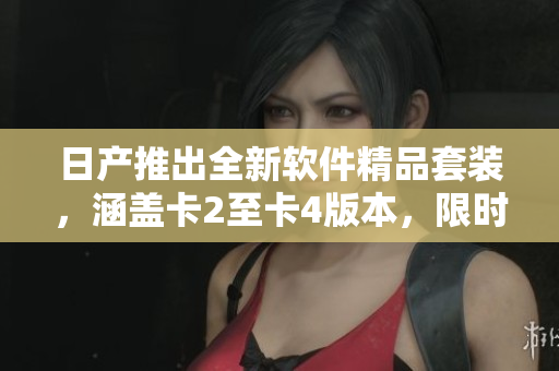 日产推出全新软件精品套装，涵盖卡2至卡4版本，限时免费领取